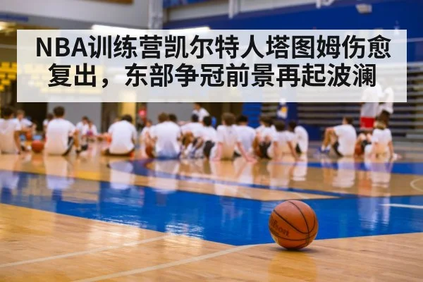 NBA训练营凯尔特人塔图姆伤愈复出，东部争冠前景再起波澜