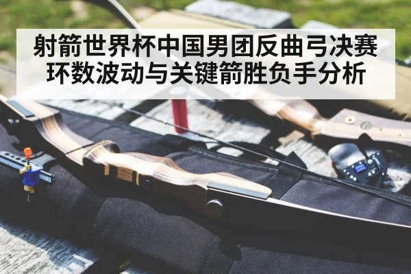 射箭世界杯中国男团反曲弓决赛环数波动与关键箭胜负手分析