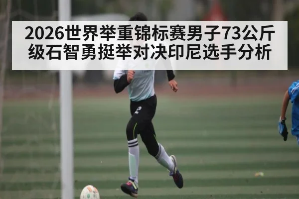 2026世界举重锦标赛男子73公斤级石智勇挺举对决印尼选手分析