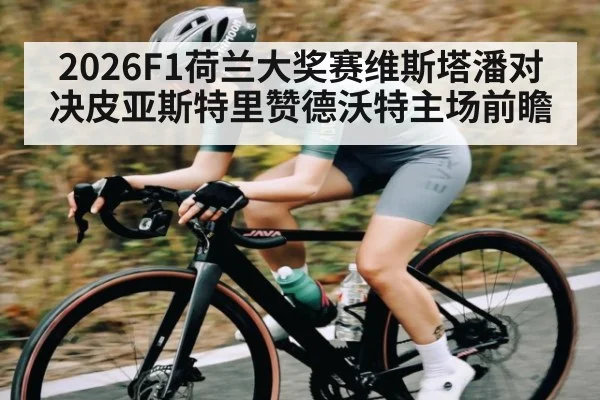 2026F1荷兰大奖赛维斯塔潘对决皮亚斯特里赞德沃特主场前瞻