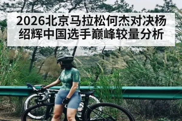 2026北京马拉松何杰对决杨绍辉中国选手巅峰较量分析