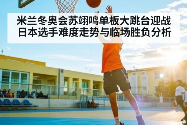 米兰冬奥会苏翊鸣单板大跳台迎战日本选手难度走势与临场胜负分析