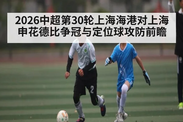 2026中超第30轮上海海港对上海申花德比争冠与定位球攻防前瞻